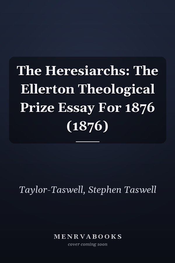 The Heresiarchs: The Ellerton Theological Prize Essay For 1876 (1876)