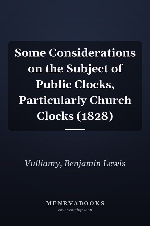 Some Considerations on the Subject of Public Clocks, Particularly Church Clocks (1828)