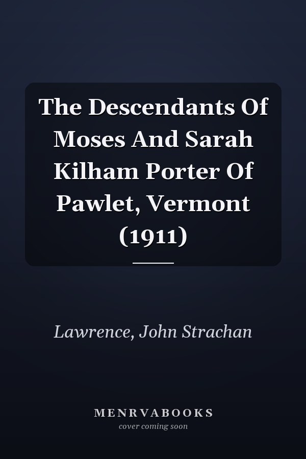 The Descendants Of Moses And Sarah Kilham Porter Of Pawlet, Vermont (1911)