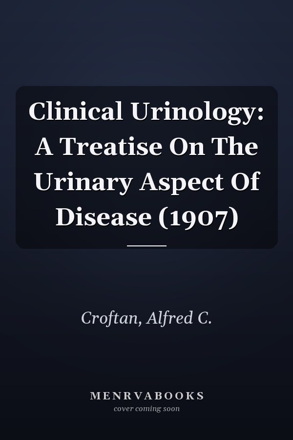 Clinical Urinology: A Treatise On The Urinary Aspect Of Disease (1907)