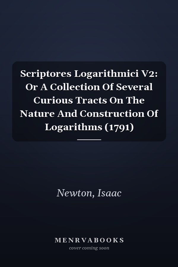 Scriptores Logarithmici V2: Or A Collection Of Several Curious Tracts On The Nature And Construction Of Logarithms (1791)