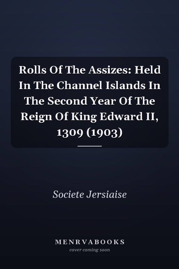 Rolls Of The Assizes: Held In The Channel Islands In The Second Year Of The Reign Of King Edward II, 1309 (1903)