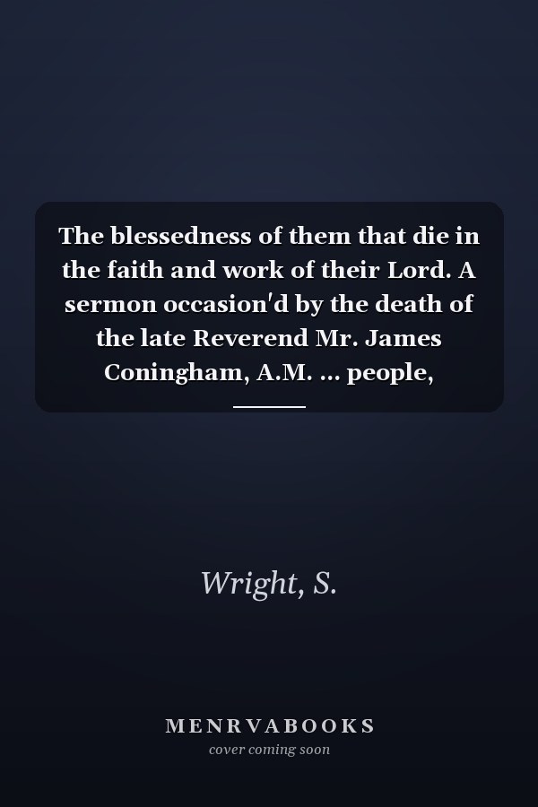 The blessedness of them that die in the faith and work of their Lord. A sermon occasion'd by the death of the late Reverend Mr. James Coningham, A.M. ... people, September 9th, 1716. By S. Wright.