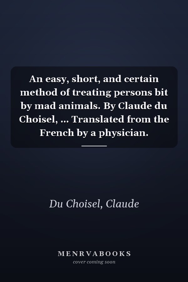 An easy, short, and certain method of treating persons bit by mad animals. By Claude du Choisel, ... Translated from the French by a physician.