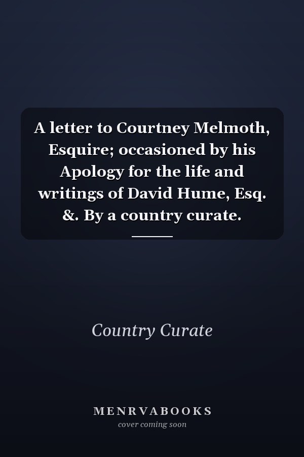 A letter to Courtney Melmoth, Esquire; occasioned by his Apology for the life and writings of David Hume, Esq. &. By a country curate.