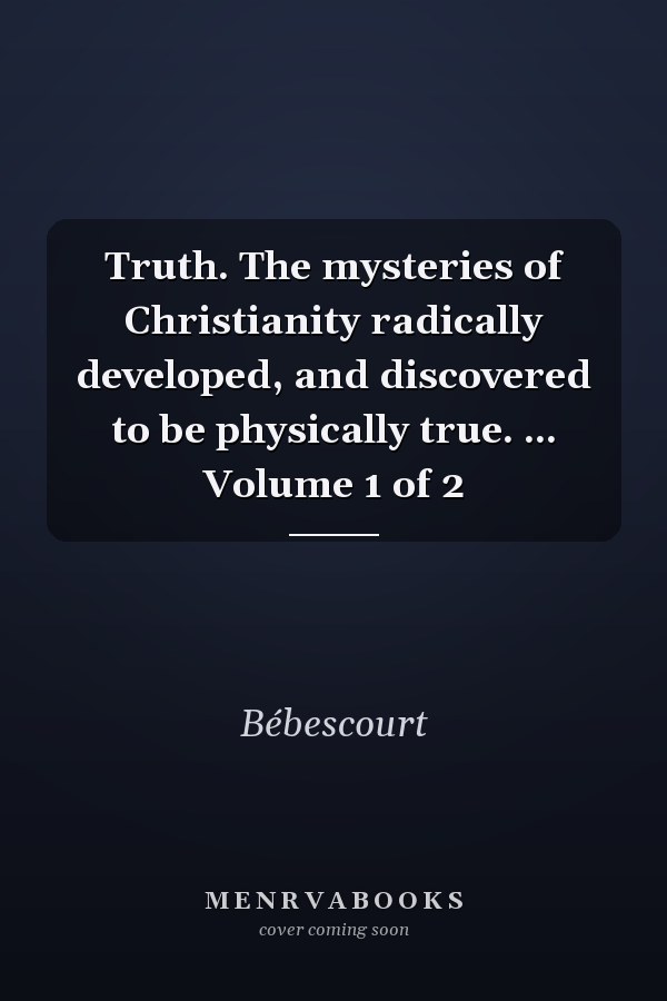 Truth. The mysteries of Christianity radically developed, and discovered to be physically true. ... Volume 1 of 2