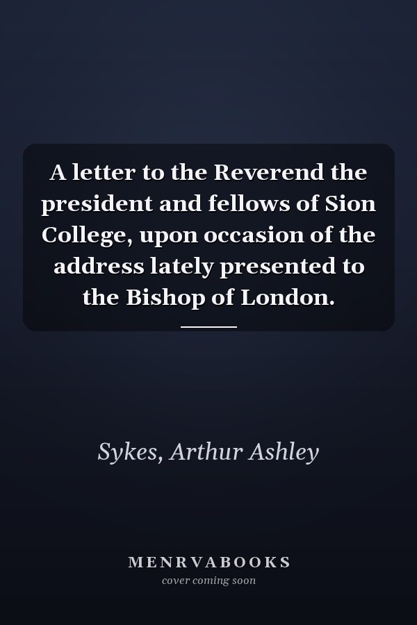 A letter to the Reverend the president and fellows of Sion College, upon occasion of the address lately presented to the Bishop of London.