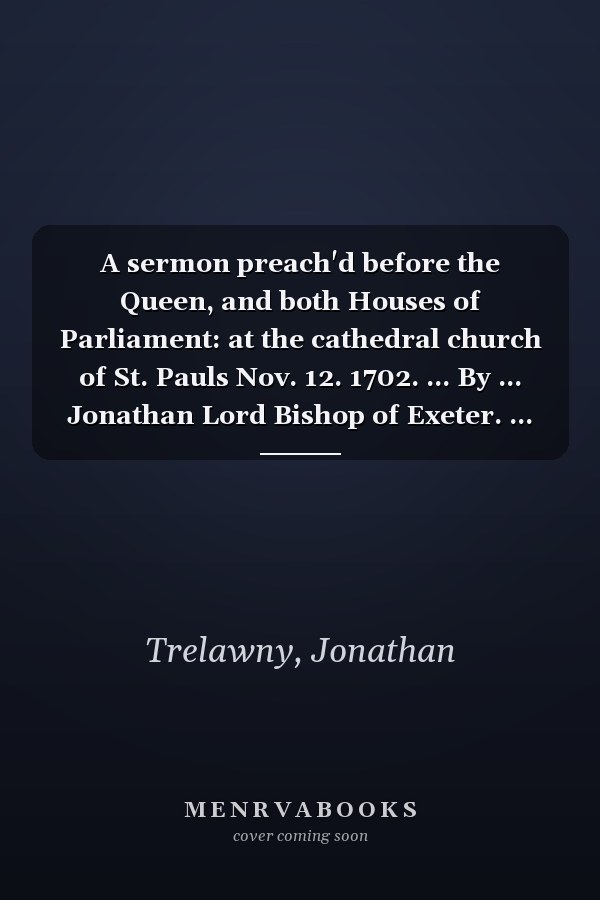 A sermon preach'd before the Queen, and both Houses of Parliament: at the cathedral church of St. Pauls Nov. 12. 1702. ... By ... Jonathan Lord Bishop of Exeter. ...