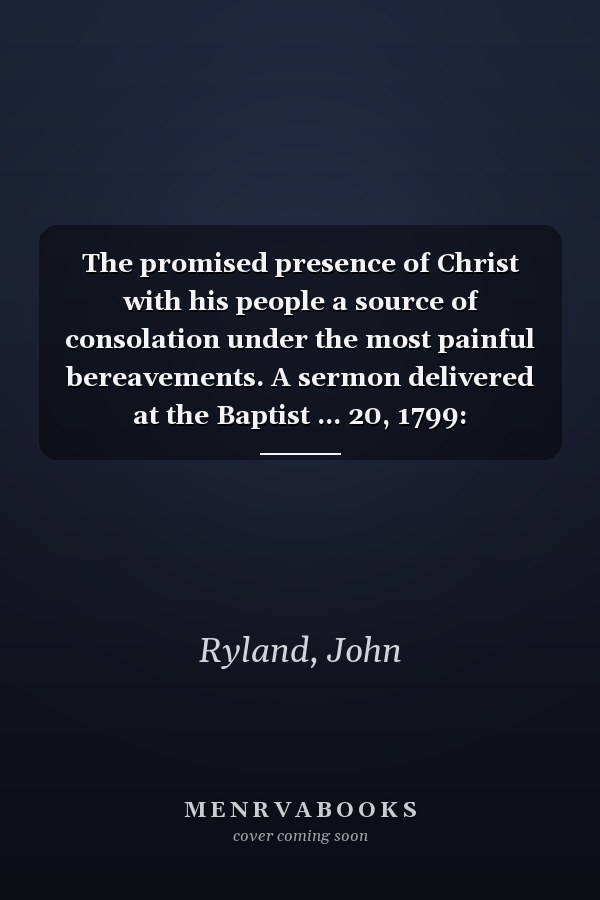 The promised presence of Christ with his people a source of consolation under the most painful bereavements. A sermon delivered at the Baptist ... 20, 1799: occasioned by the death of the Rev.