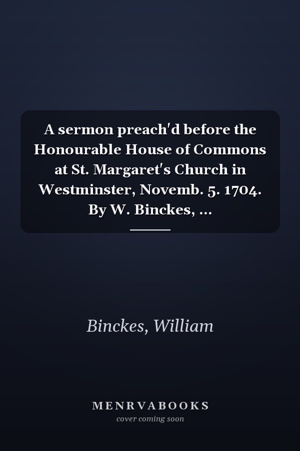 A sermon preach'd before the Honourable House of Commons at St. Margaret's Church in Westminster, Novemb. 5. 1704. By W. Binckes, ...