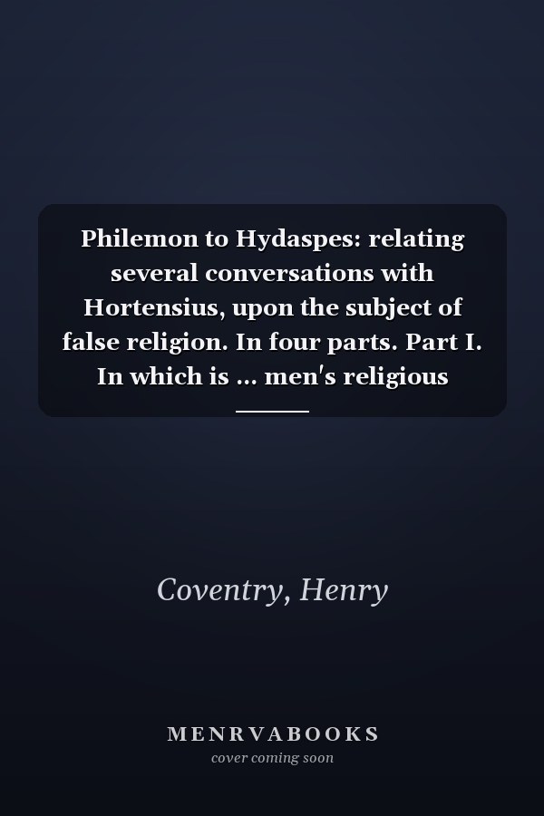 Philemon to Hydaspes: relating several conversations with Hortensius, upon the subject of false religion. In four parts. Part I. In which is ... men's religious oeconomy is the observation o