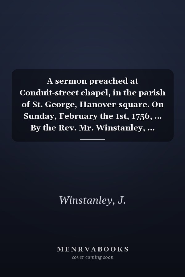 A sermon preached at Conduit-street chapel, in the parish of St. George, Hanover-square. On Sunday, February the 1st, 1756, ... By the Rev. Mr. Winstanley, ...