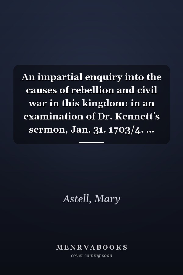 An impartial enquiry into the causes of rebellion and civil war in this kingdom: in an examination of Dr. Kennett's sermon, Jan. 31. 1703/4. ...