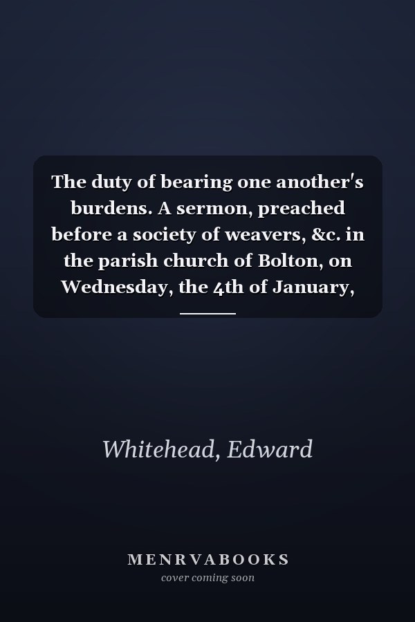 The duty of bearing one another's burdens. A sermon, preached before a society of weavers, &c. in the parish church of Bolton, on Wednesday, the 4th of January, 1774. By E. Whitehead, ...