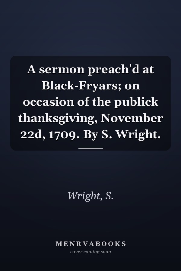A sermon preach'd at Black-Fryars; on occasion of the publick thanksgiving, November 22d, 1709. By S. Wright.