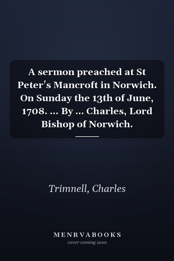 A sermon preached at St Peter's Mancroft in Norwich. On Sunday the 13th of June, 1708. ... By ... Charles, Lord Bishop of Norwich.