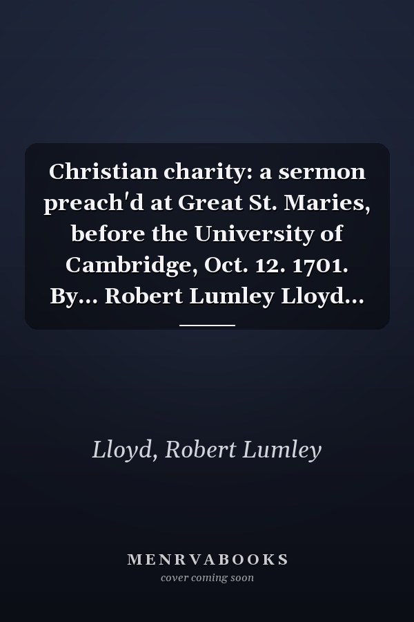 Christian charity: a sermon preach'd at Great St. Maries, before the University of Cambridge, Oct. 12. 1701. By... Robert Lumley Lloyd...