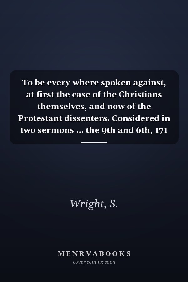 To be every where spoken against, at first the case of the Christians themselves, and now of the Protestant dissenters. Considered in two sermons ... the 9th and 6th, 171 1/2. ... By S. Wright.