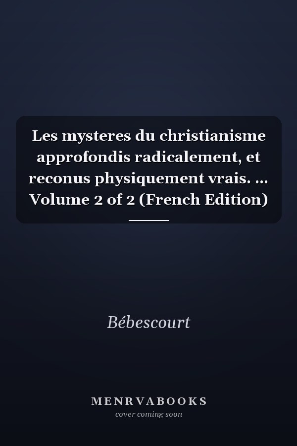 Les mysteres du christianisme approfondis radicalement, et reconus physiquement vrais. ... Volume 2 of 2 (French Edition)