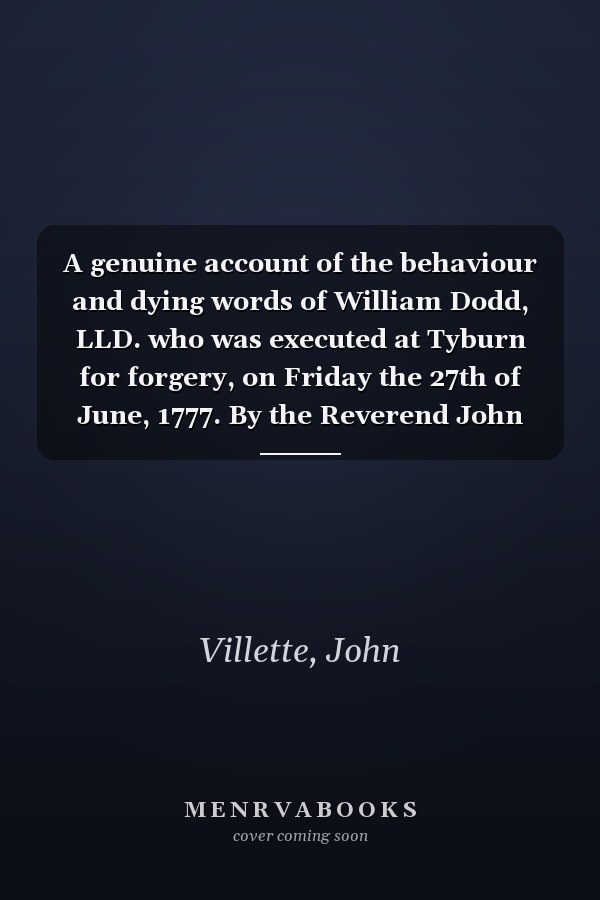 A genuine account of the behaviour and dying words of William Dodd, LLD. who was executed at Tyburn for forgery, on Friday the 27th of June, 1777. By the Reverend John Villette, ...