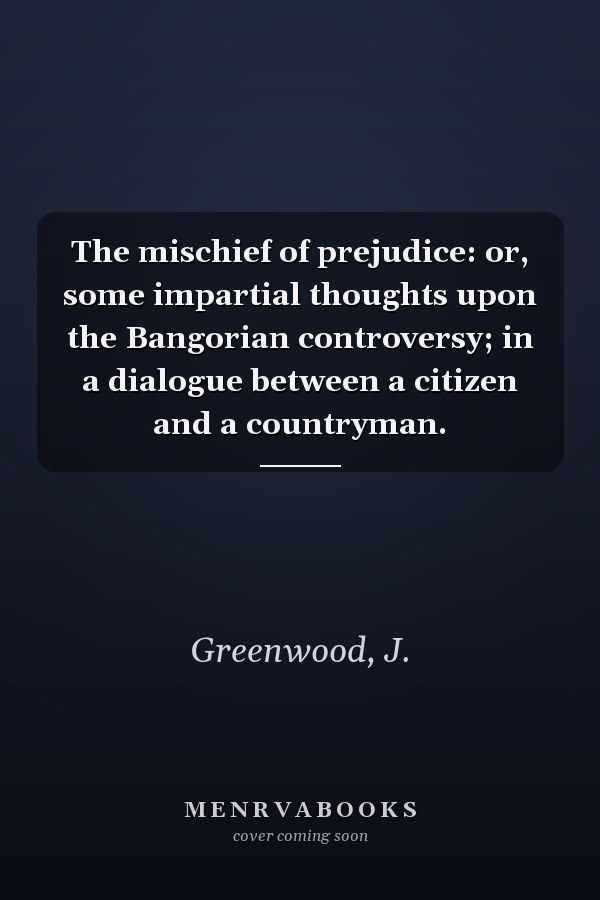 The mischief of prejudice: or, some impartial thoughts upon the Bangorian controversy; in a dialogue between a citizen and a countryman.