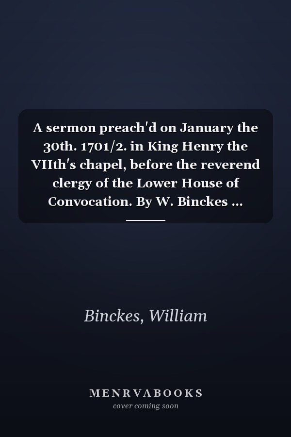 A sermon preach'd on January the 30th. 1701/2. in King Henry the VIIth's chapel, before the reverend clergy of the Lower House of Convocation. By W. Binckes ...