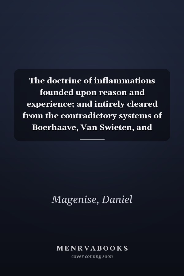 The doctrine of inflammations founded upon reason and experience; and intirely cleared from the contradictory systems of Boerhaave, Van Swieten, and others. By Daniel Magenise, M.D.