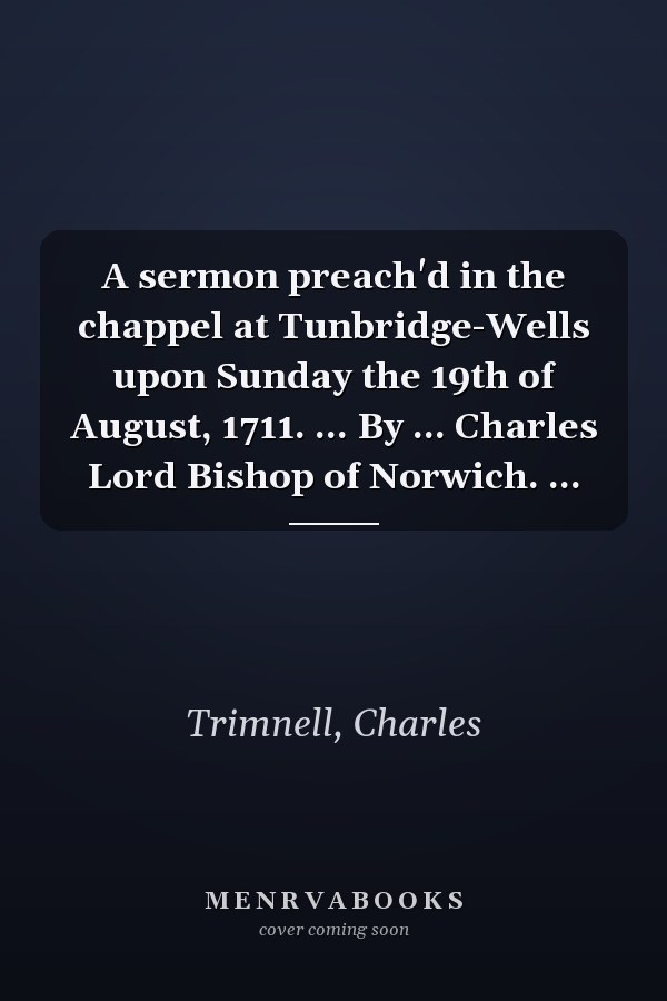 A sermon preach'd in the chappel at Tunbridge-Wells upon Sunday the 19th of August, 1711. ... By ... Charles Lord Bishop of Norwich. ...