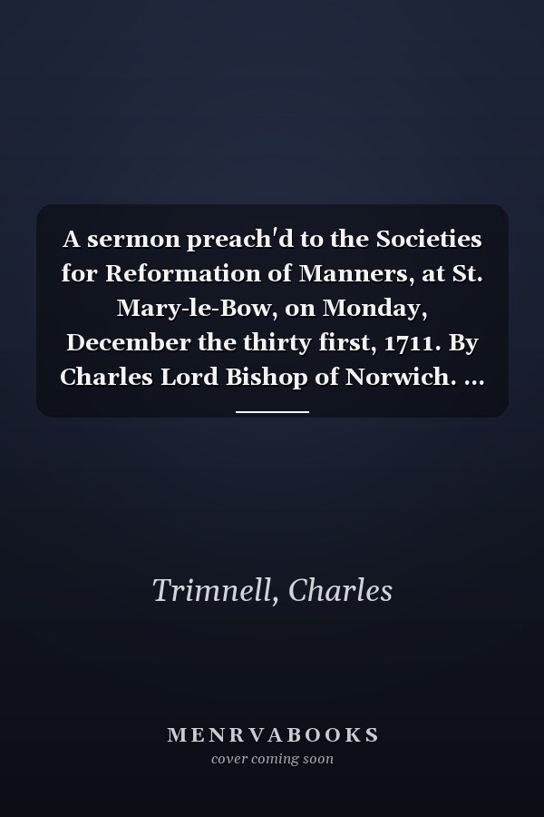 A sermon preach'd to the Societies for Reformation of Manners, at St. Mary-le-Bow, on Monday, December the thirty first, 1711. By Charles Lord Bishop of Norwich. ...