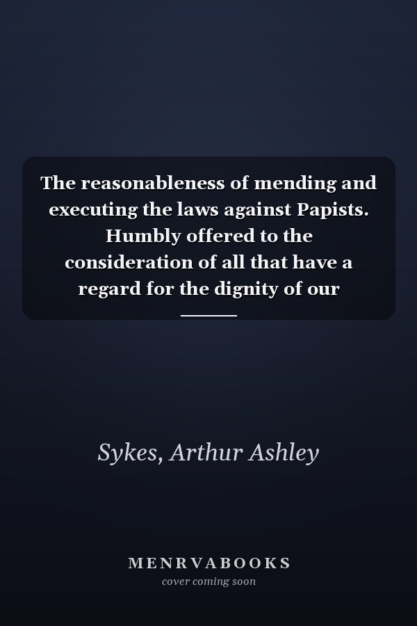 The reasonableness of mending and executing the laws against Papists. Humbly offered to the consideration of all that have a regard for the dignity of our sovereign, and the liberty of Great Britain.