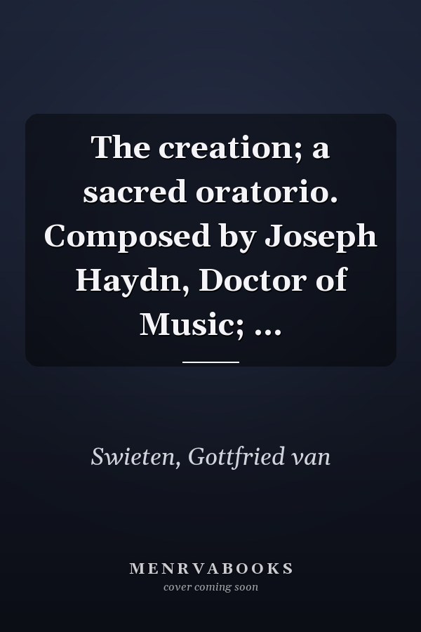The creation; a sacred oratorio. Composed by Joseph Haydn, Doctor of Music; ...