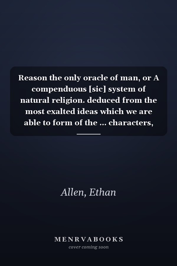 Reason the only oracle of man, or A compenduous [sic] system of natural religion. deduced from the most exalted ideas which we are able to form of the ... characters, and from the universe in general.