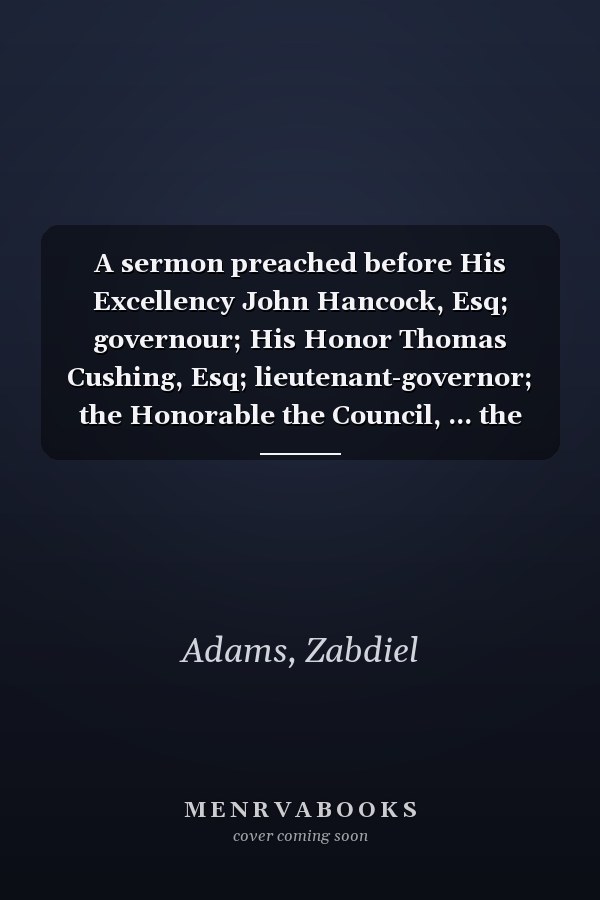 A sermon preached before His Excellency John Hancock, Esq; governour; His Honor Thomas Cushing, Esq; lieutenant-governor; the Honorable the Council, ... the Commonwealth of Massachusetts, May 29, 1