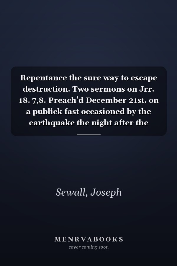 Repentance the sure way to escape destruction. Two sermons on Jrr. 18. 7,8. Preach'd December 21st. on a publick fast occasioned by the earthquake the night after the Lord's-Day Octob. 29th.