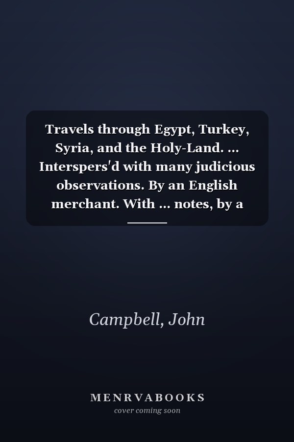 Travels through Egypt, Turkey, Syria, and the Holy-Land. ... Interspers'd with many judicious observations. By an English merchant. With ... notes, by a gentleman of Oxford.