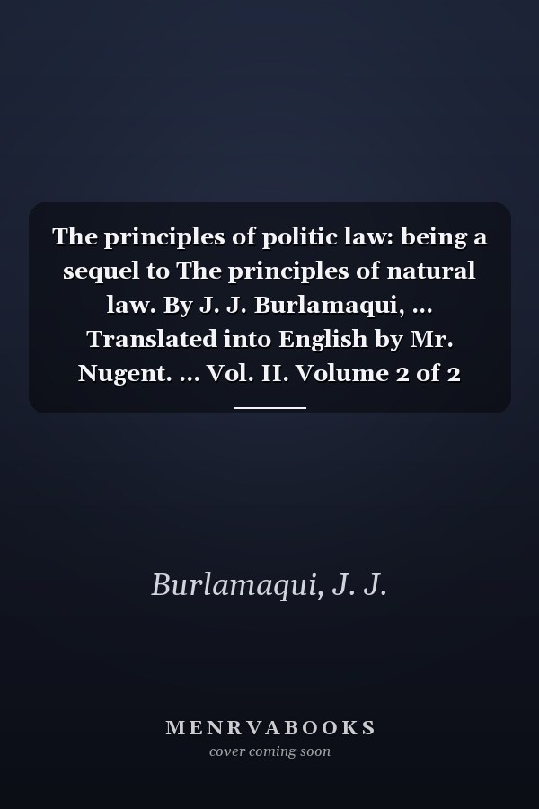 The principles of politic law: being a sequel to The principles of natural law. By J. J. Burlamaqui, ... Translated into English by Mr. Nugent. ... Vol. II. Volume 2 of 2