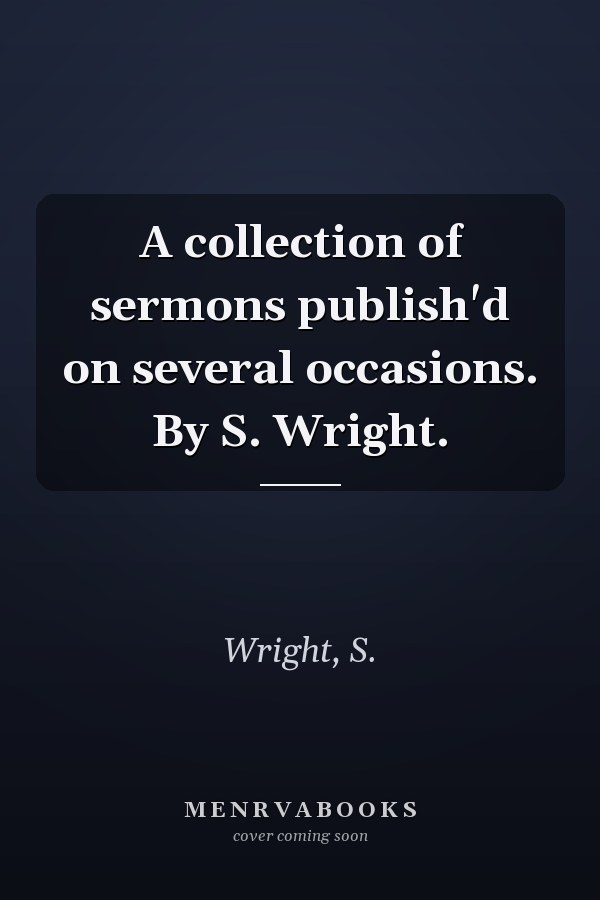 A collection of sermons publish'd on several occasions. By S. Wright.