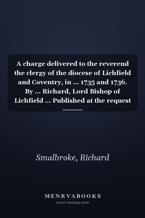 A charge delivered to the reverend the clergy of the diocese of Lichfield and Coventry, in ... 1735 and 1736. By ... Richard, Lord Bishop of Lichfield ... Published at the request of the clergy.