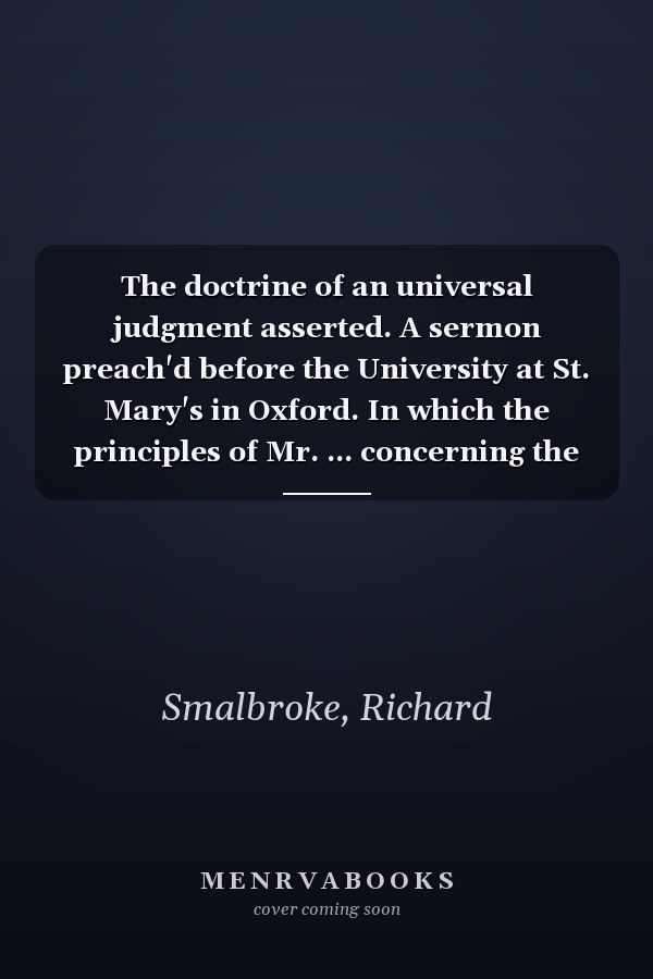 The doctrine of an universal judgment asserted. A sermon preach'd before the University at St. Mary's in Oxford. In which the principles of Mr. ... concerning the natural mortality of the soul.