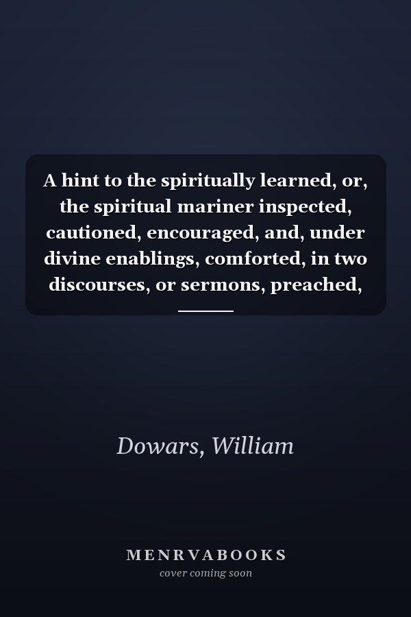 A hint to the spiritually learned, or, the spiritual mariner inspected, cautioned, encouraged, and, under divine enablings, comforted, in two discourses, or sermons, preached, 1775
