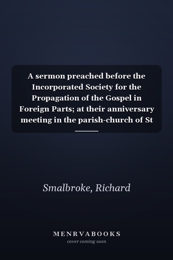 A sermon preached before the Incorporated Society for the Propagation of the Gospel in Foreign Parts; at their anniversary meeting in the parish-church of St Mary-le-Bow, on Friday, February 16. 1732.