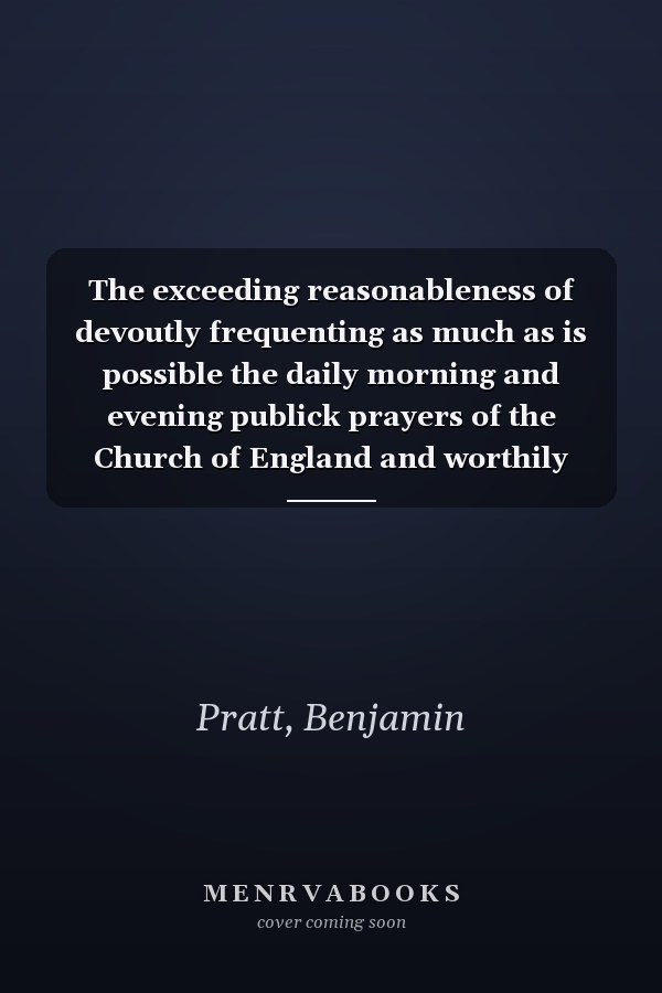 The exceeding reasonableness of devoutly frequenting as much as is possible the daily morning and evening publick prayers of the Church of England and worthily receiving the Blessed Sacrament