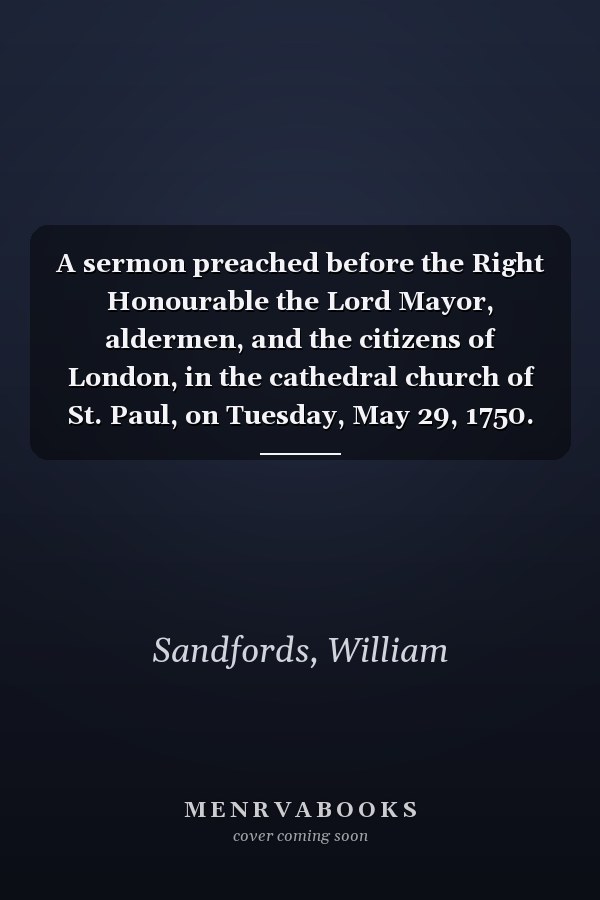 A sermon preached before the Right Honourable the Lord Mayor, aldermen, and the citizens of London, in the cathedral church of St. Paul, on Tuesday, May 29, 1750. ... By William Sandford, ...