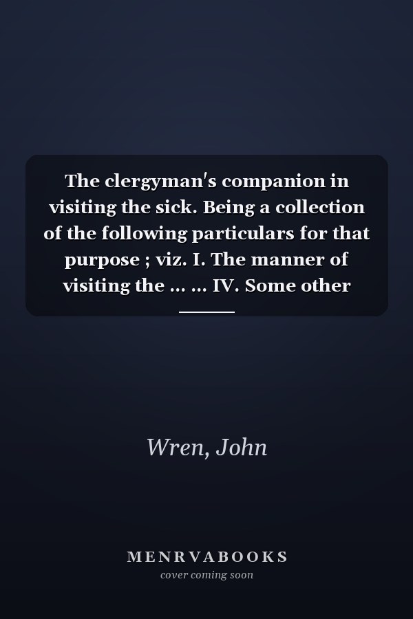 The clergyman's companion in visiting the sick. Being a collection of the following particulars for that purpose ; viz. I. The manner of visiting the ... ... IV. Some other prayers The ninth edition.