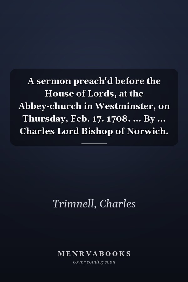 A sermon preach'd before the House of Lords, at the Abbey-church in Westminster, on Thursday, Feb. 17. 1708. ... By ... Charles Lord Bishop of Norwich.
