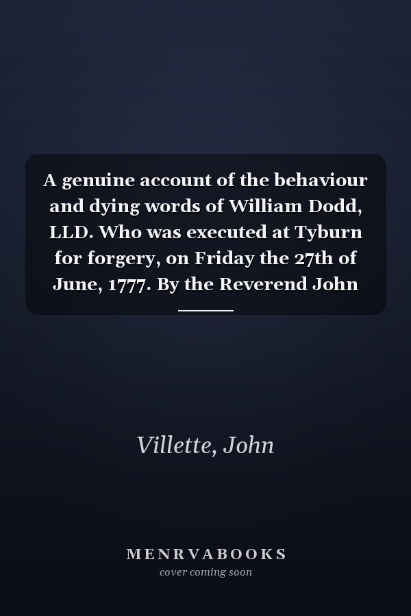 A genuine account of the behaviour and dying words of William Dodd, LLD. Who was executed at Tyburn for forgery, on Friday the 27th of June, 1777. By the Reverend John Villette, ... Second edition.