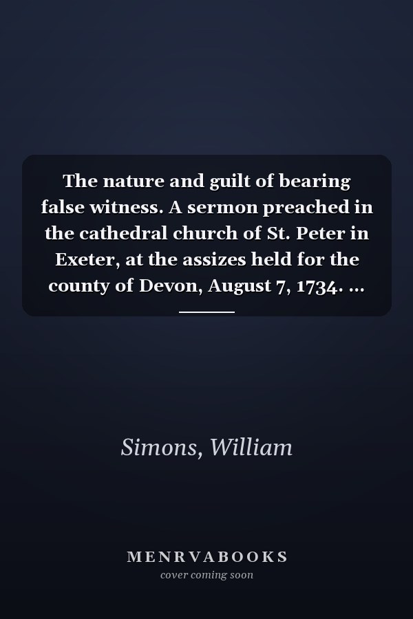 The nature and guilt of bearing false witness. A sermon preached in the cathedral church of St. Peter in Exeter, at the assizes held for the county of Devon, August 7, 1734. ... By William Simons, ...