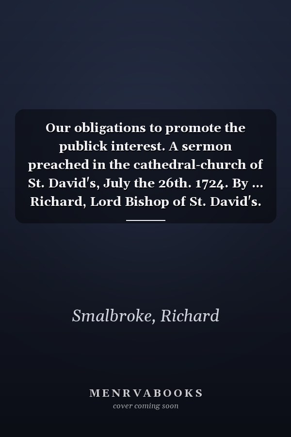Our obligations to promote the publick interest. A sermon preached in the cathedral-church of St. David's, July the 26th. 1724. By ... Richard, Lord Bishop of St. David's. ...