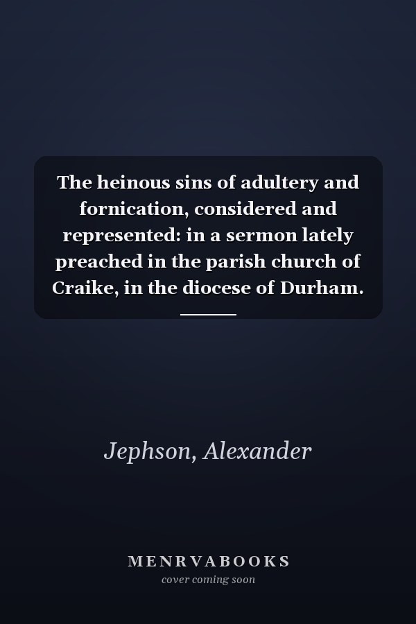 The heinous sins of adultery and fornication, considered and represented: in a sermon lately preached in the parish church of Craike, in the diocese of Durham. By Alexander Jephson, ...