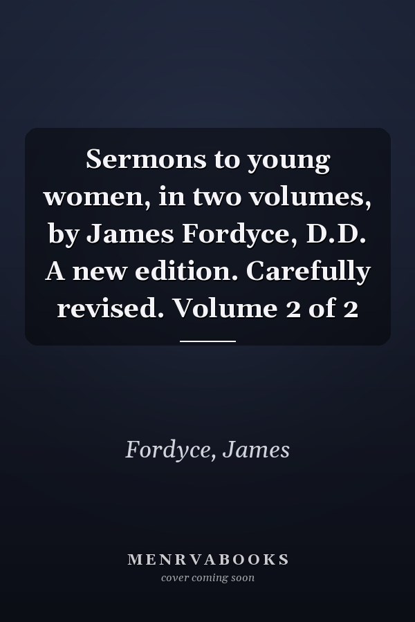 Sermons to young women, in two volumes, by James Fordyce, D.D. A new edition. Carefully revised. Volume 2 of 2